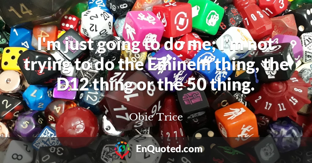 I'm just going to do me; I'm not trying to do the Eminem thing, the D12 thing or the 50 thing.