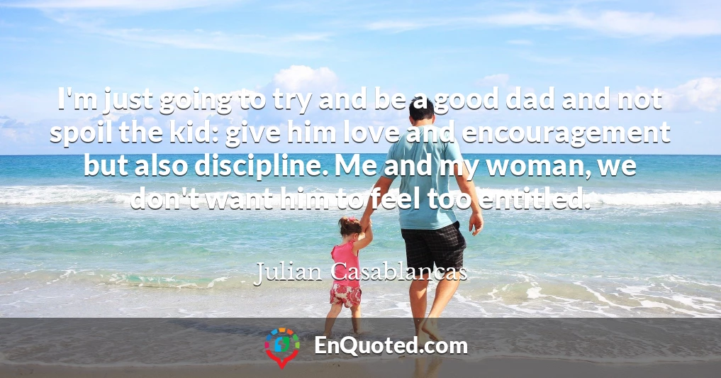 I'm just going to try and be a good dad and not spoil the kid: give him love and encouragement but also discipline. Me and my woman, we don't want him to feel too entitled.