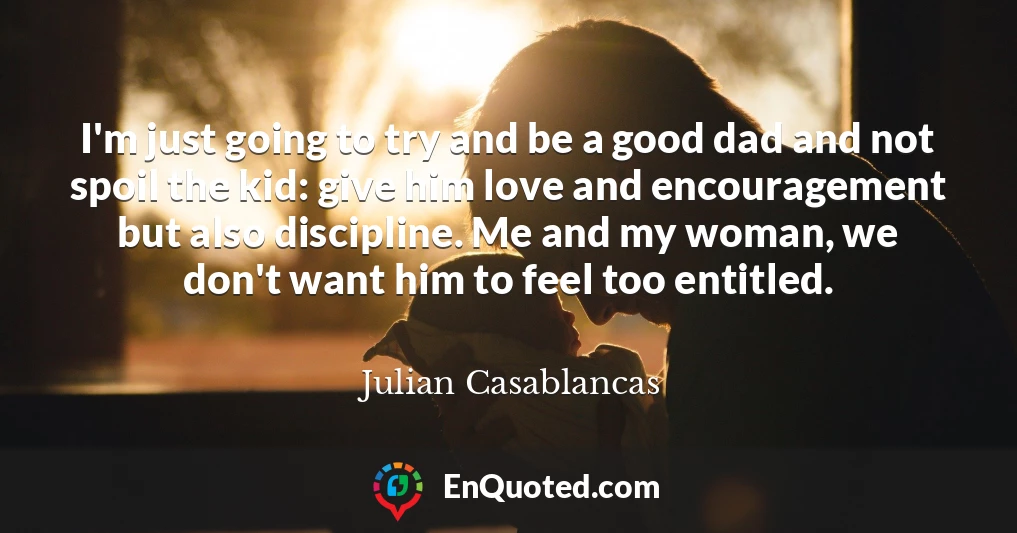 I'm just going to try and be a good dad and not spoil the kid: give him love and encouragement but also discipline. Me and my woman, we don't want him to feel too entitled.