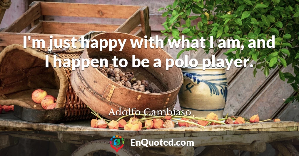 I'm just happy with what I am, and I happen to be a polo player.
