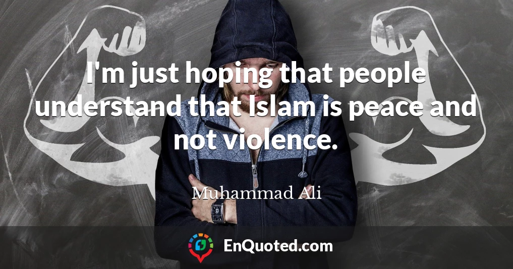 I'm just hoping that people understand that Islam is peace and not violence.