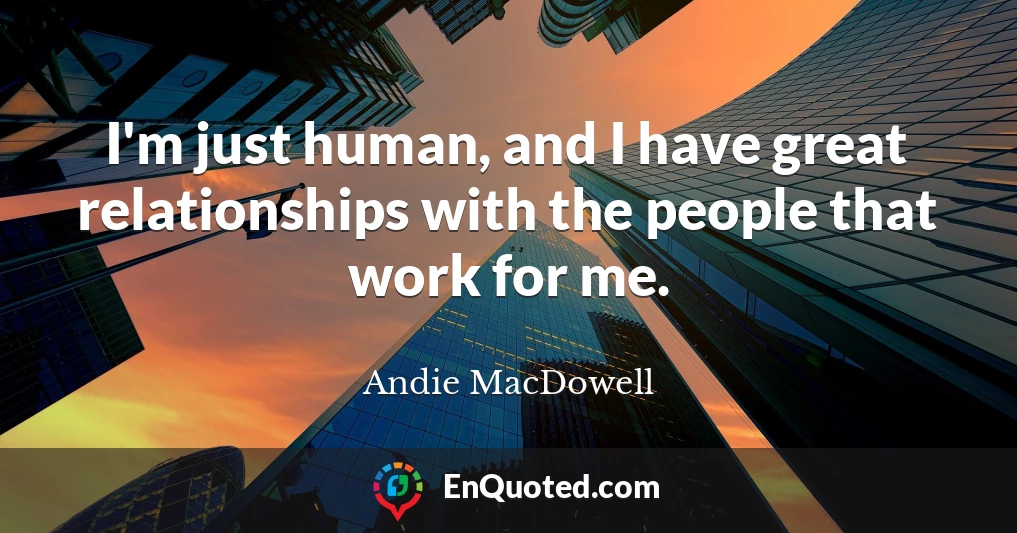 I'm just human, and I have great relationships with the people that work for me.