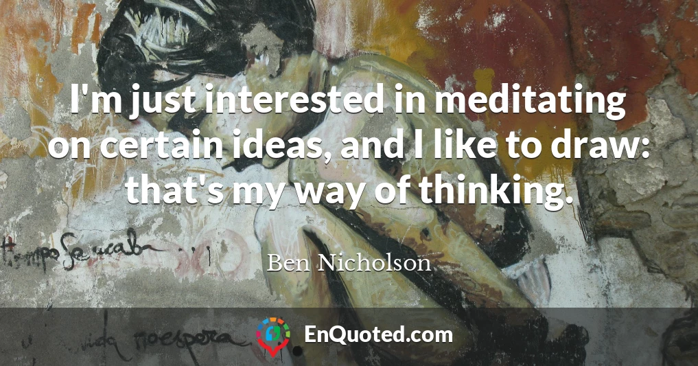 I'm just interested in meditating on certain ideas, and I like to draw: that's my way of thinking.