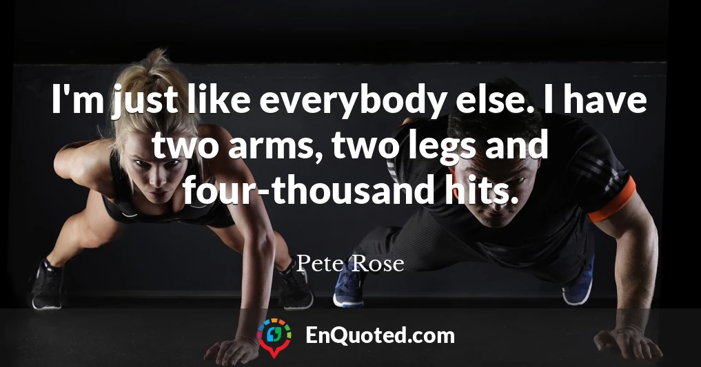 I'm just like everybody else. I have two arms, two legs and four-thousand hits.