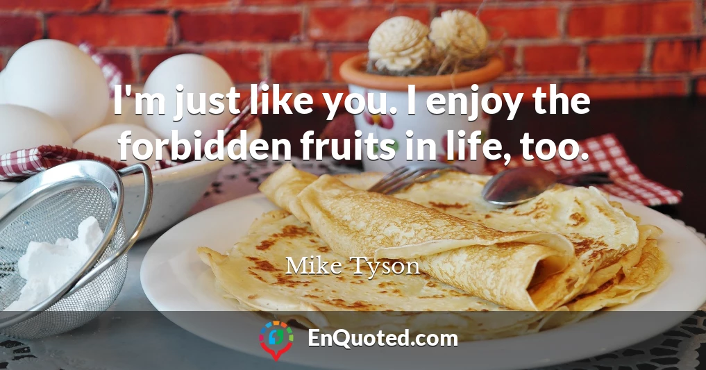 I'm just like you. I enjoy the forbidden fruits in life, too.