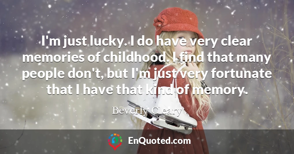 I'm just lucky. I do have very clear memories of childhood. I find that many people don't, but I'm just very fortunate that I have that kind of memory.