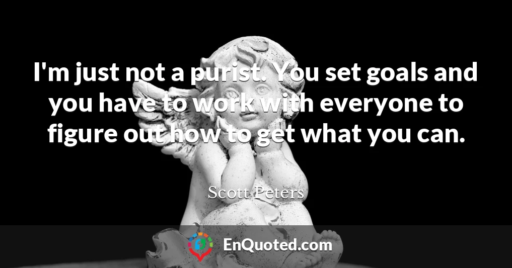 I'm just not a purist. You set goals and you have to work with everyone to figure out how to get what you can.
