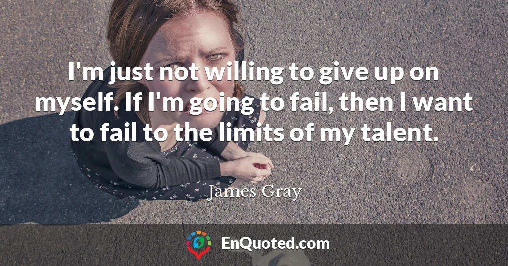 I'm just not willing to give up on myself. If I'm going to fail, then I want to fail to the limits of my talent.