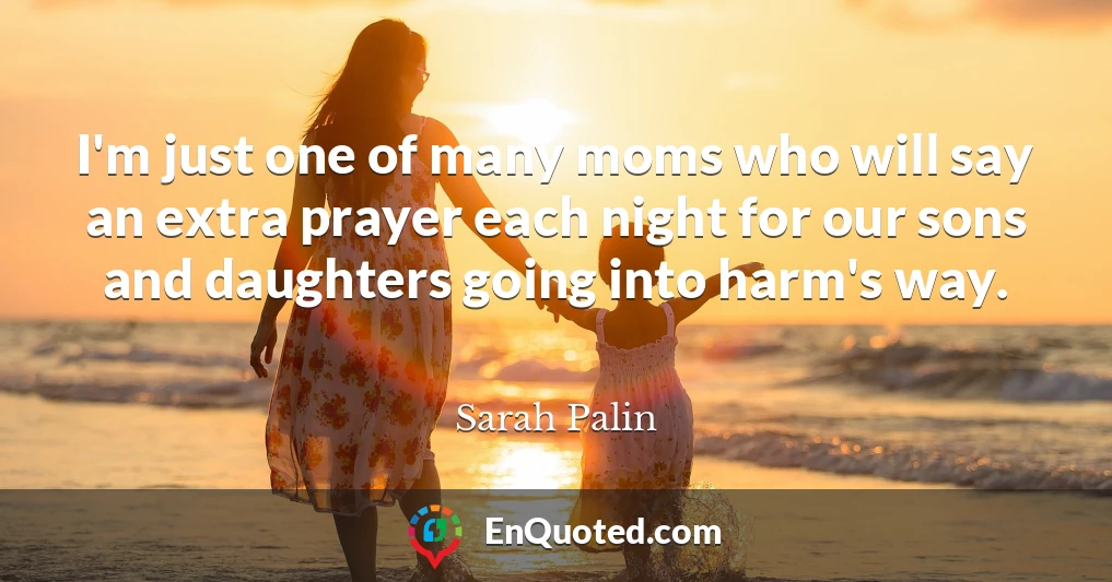 I'm just one of many moms who will say an extra prayer each night for our sons and daughters going into harm's way.