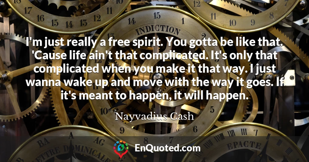 I'm just really a free spirit. You gotta be like that. 'Cause life ain't that complicated. It's only that complicated when you make it that way. I just wanna wake up and move with the way it goes. If it's meant to happen, it will happen.
