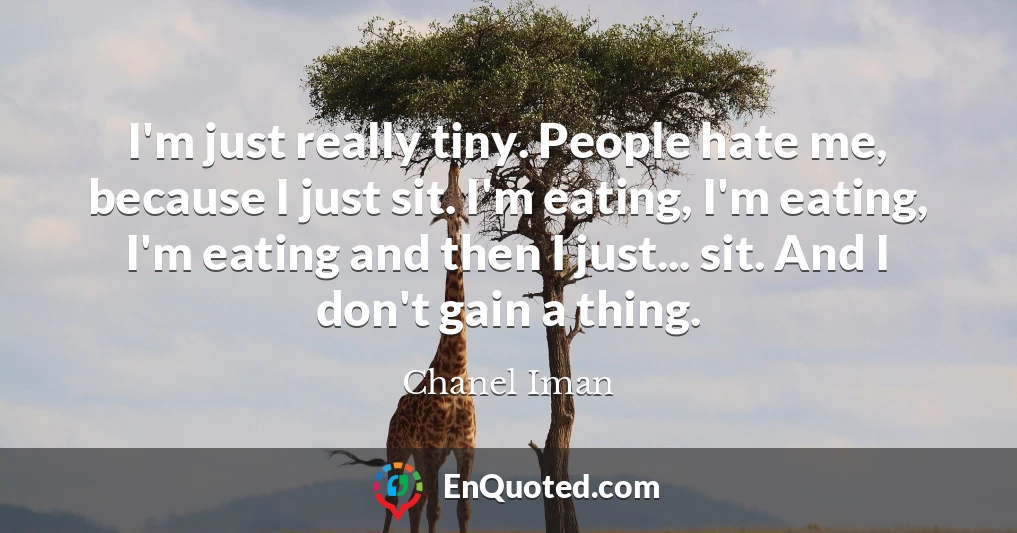 I'm just really tiny. People hate me, because I just sit. I'm eating, I'm eating, I'm eating and then I just... sit. And I don't gain a thing.