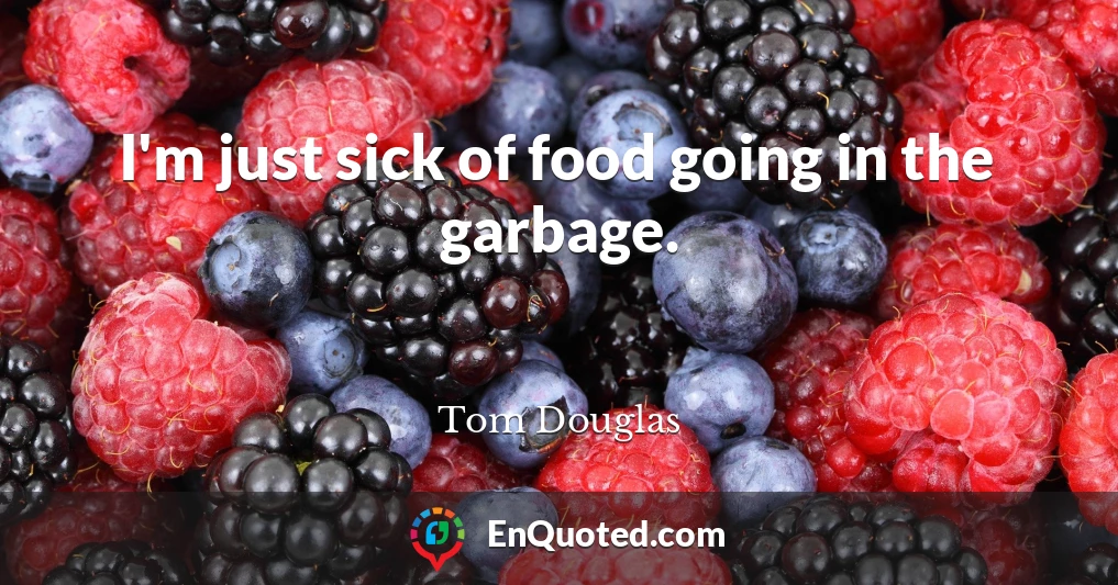 I'm just sick of food going in the garbage.