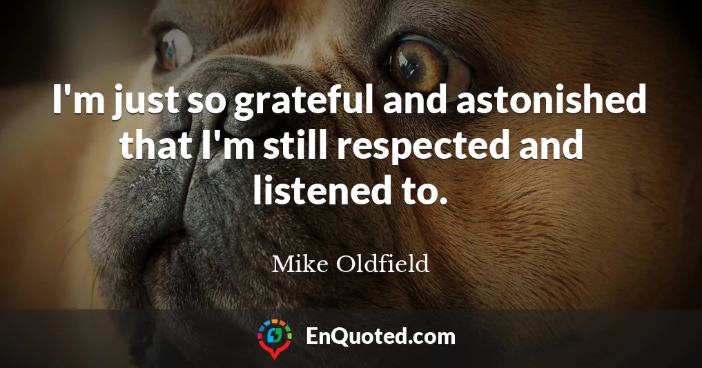I'm just so grateful and astonished that I'm still respected and listened to.