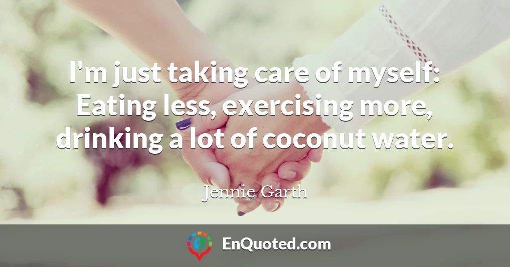I'm just taking care of myself: Eating less, exercising more, drinking a lot of coconut water.