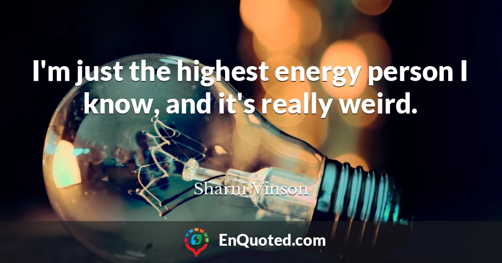 I'm just the highest energy person I know, and it's really weird.