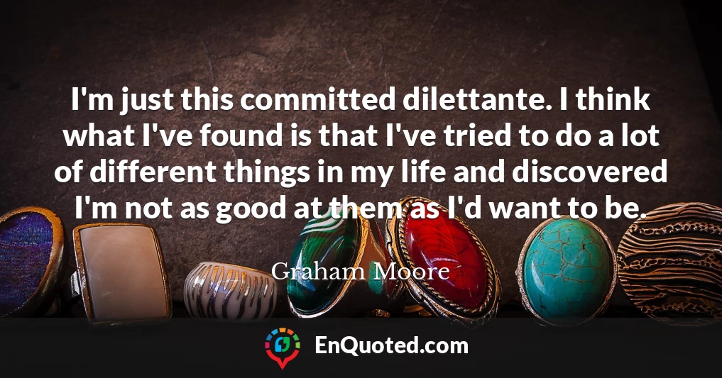 I'm just this committed dilettante. I think what I've found is that I've tried to do a lot of different things in my life and discovered I'm not as good at them as I'd want to be.