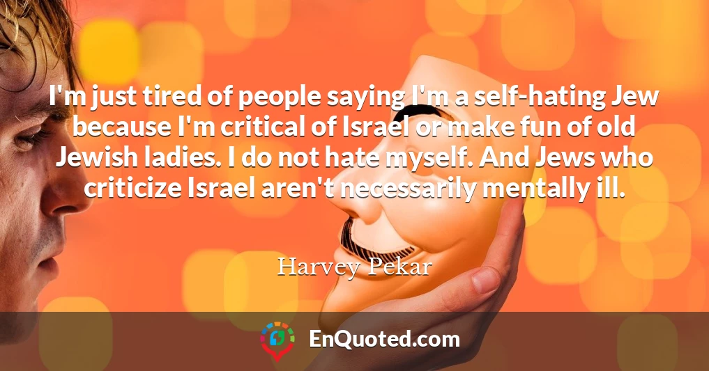 I'm just tired of people saying I'm a self-hating Jew because I'm critical of Israel or make fun of old Jewish ladies. I do not hate myself. And Jews who criticize Israel aren't necessarily mentally ill.