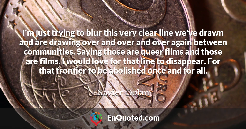 I'm just trying to blur this very clear line we've drawn and are drawing over and over and over again between communities. Saying those are queer films and those are films. I would love for that line to disappear. For that frontier to be abolished once and for all.