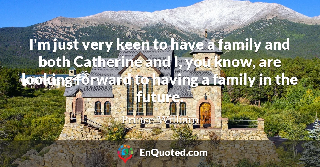 I'm just very keen to have a family and both Catherine and I, you know, are looking forward to having a family in the future.