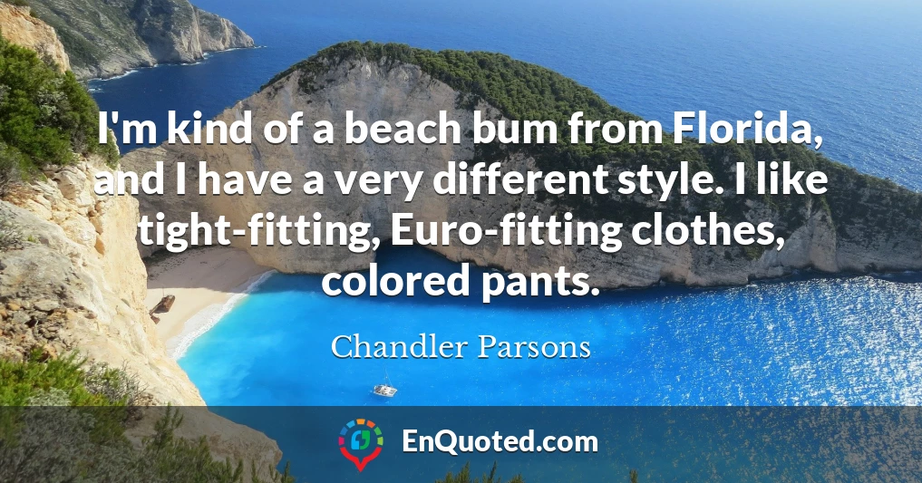 I'm kind of a beach bum from Florida, and I have a very different style. I like tight-fitting, Euro-fitting clothes, colored pants.