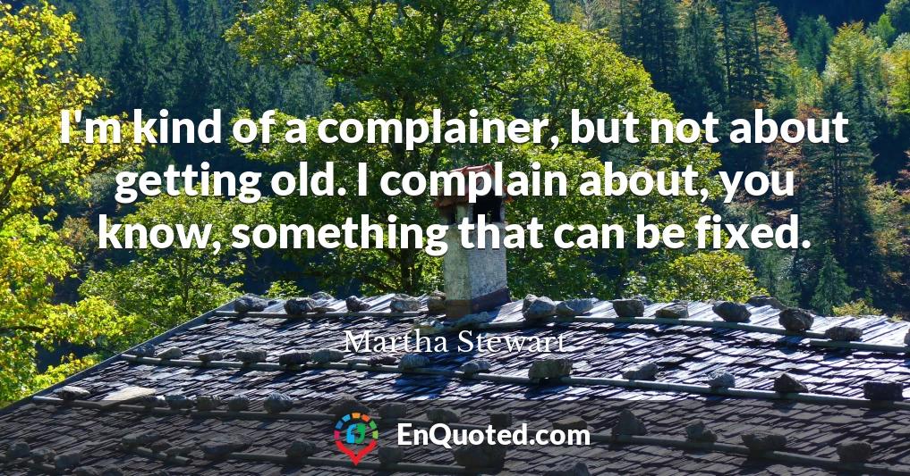 I'm kind of a complainer, but not about getting old. I complain about, you know, something that can be fixed.