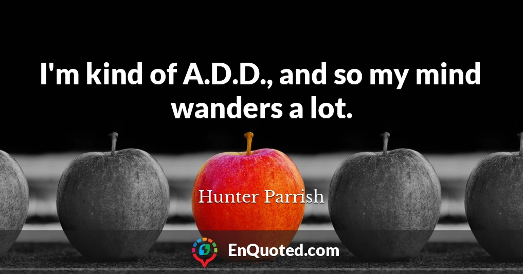I'm kind of A.D.D., and so my mind wanders a lot.