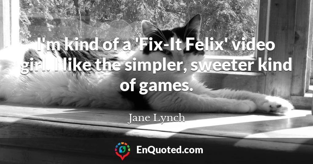 I'm kind of a 'Fix-It Felix' video girl. I like the simpler, sweeter kind of games.