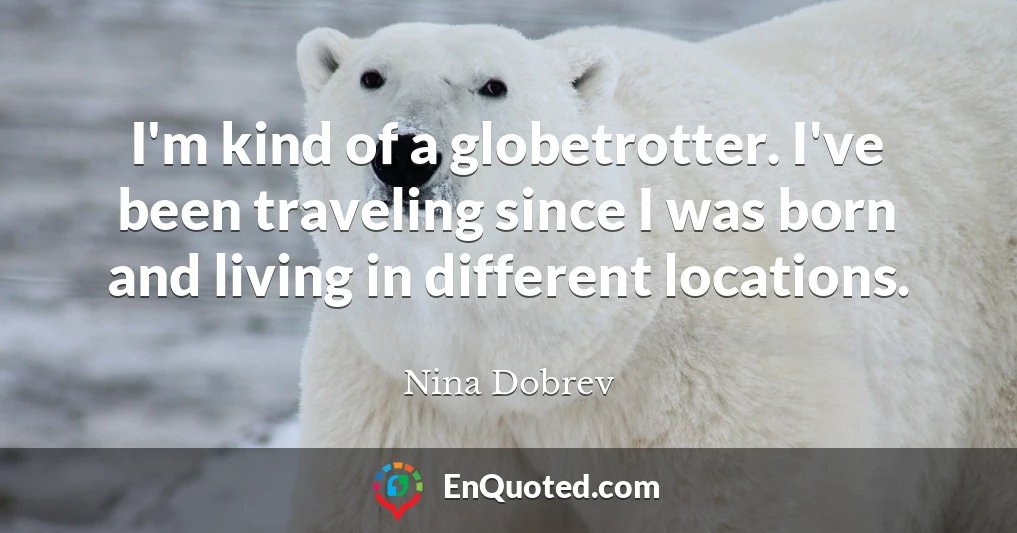 I'm kind of a globetrotter. I've been traveling since I was born and living in different locations.