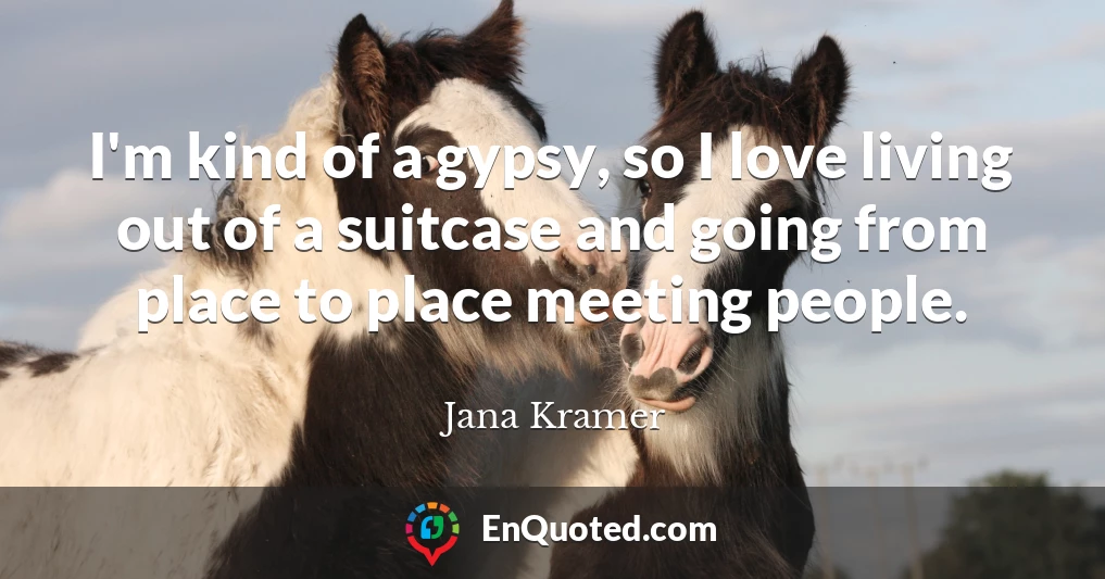 I'm kind of a gypsy, so I love living out of a suitcase and going from place to place meeting people.
