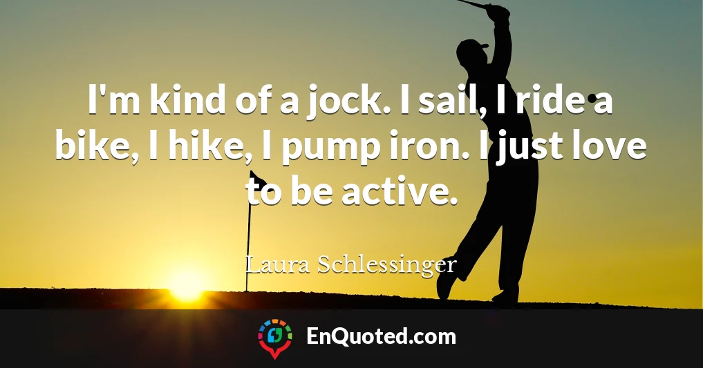 I'm kind of a jock. I sail, I ride a bike, I hike, I pump iron. I just love to be active.