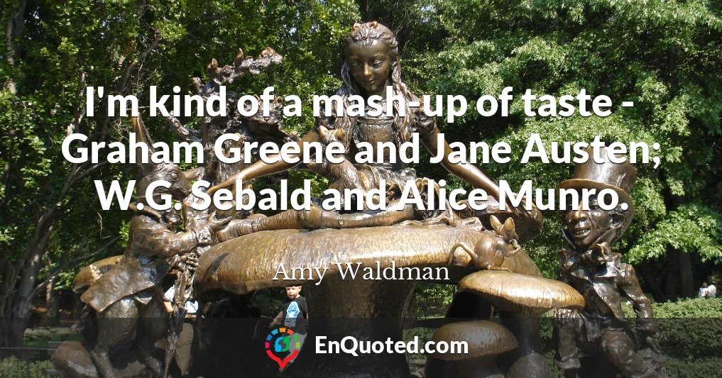 I'm kind of a mash-up of taste - Graham Greene and Jane Austen; W.G. Sebald and Alice Munro.