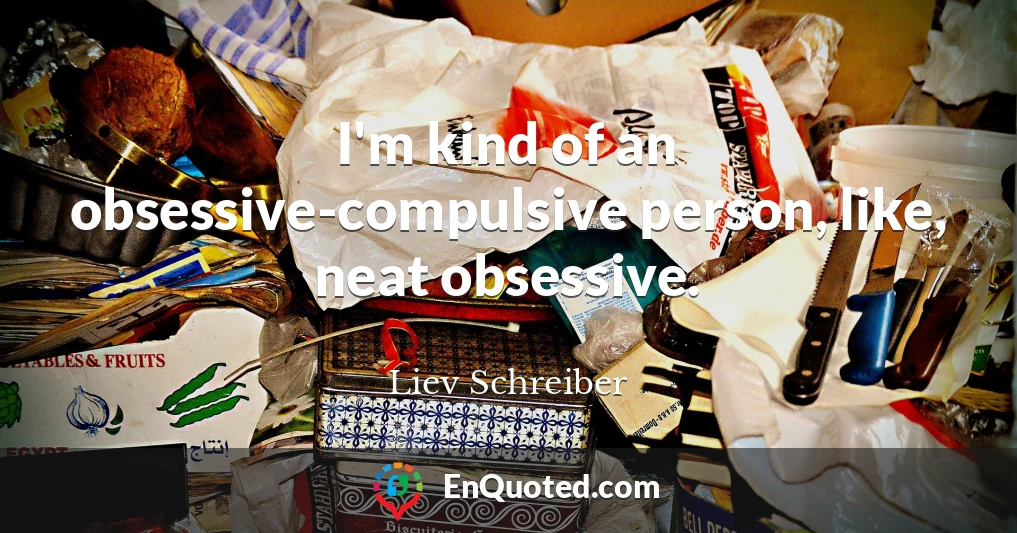 I'm kind of an obsessive-compulsive person, like, neat obsessive.