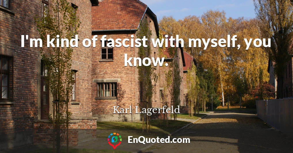 I'm kind of fascist with myself, you know.