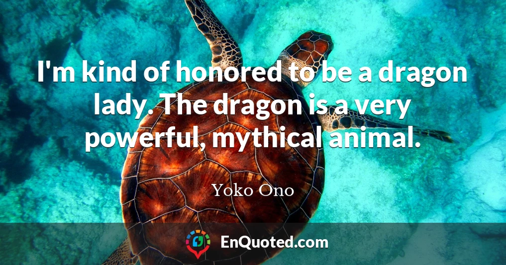 I'm kind of honored to be a dragon lady. The dragon is a very powerful, mythical animal.