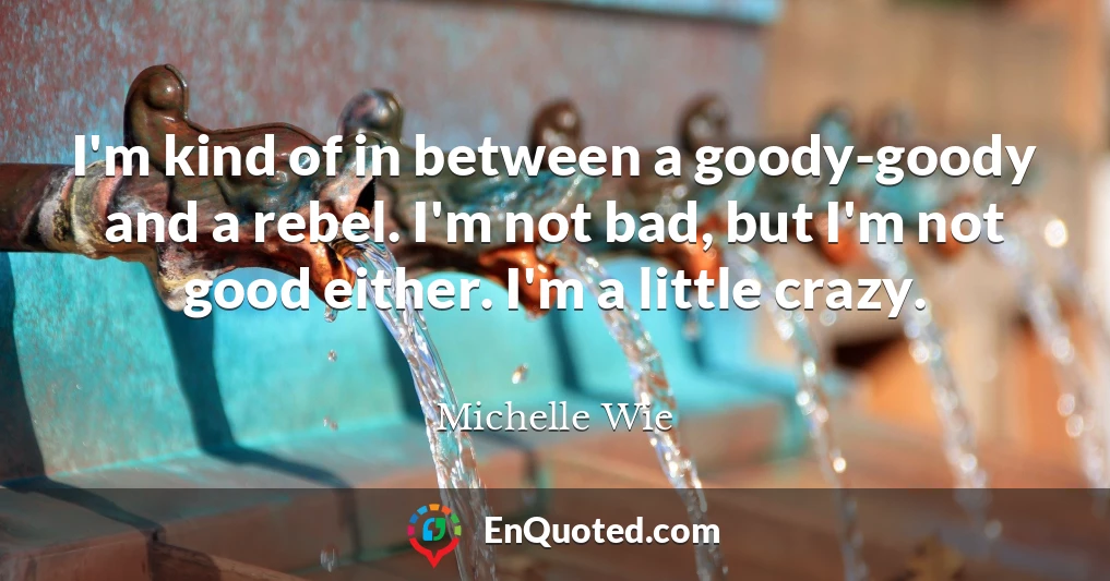 I'm kind of in between a goody-goody and a rebel. I'm not bad, but I'm not good either. I'm a little crazy.