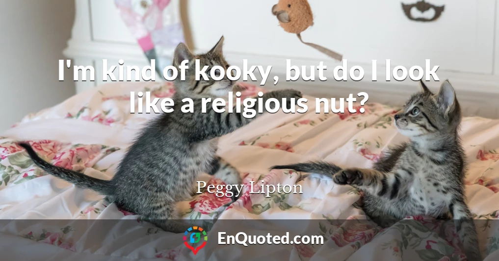 I'm kind of kooky, but do I look like a religious nut?