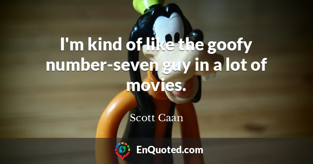 I'm kind of like the goofy number-seven guy in a lot of movies.