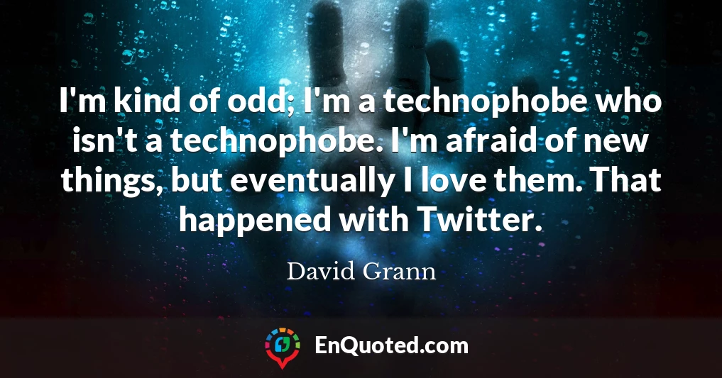 I'm kind of odd; I'm a technophobe who isn't a technophobe. I'm afraid of new things, but eventually I love them. That happened with Twitter.