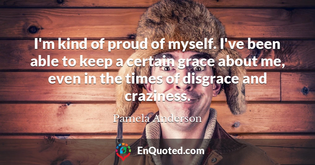 I'm kind of proud of myself. I've been able to keep a certain grace about me, even in the times of disgrace and craziness.