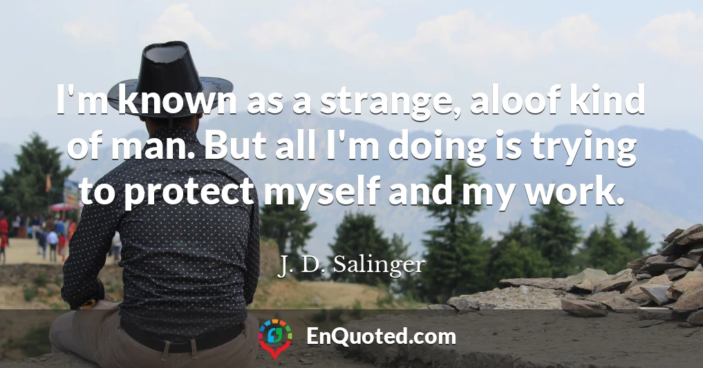 I'm known as a strange, aloof kind of man. But all I'm doing is trying to protect myself and my work.