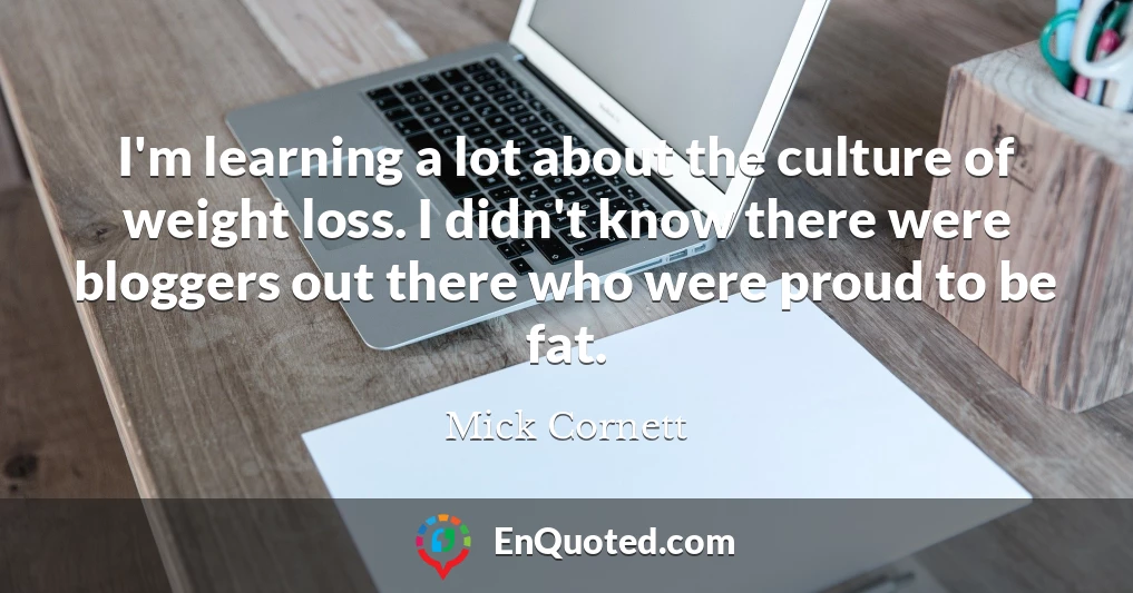 I'm learning a lot about the culture of weight loss. I didn't know there were bloggers out there who were proud to be fat.