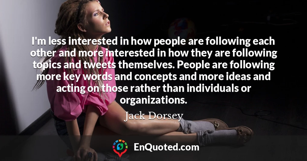 I'm less interested in how people are following each other and more interested in how they are following topics and tweets themselves. People are following more key words and concepts and more ideas and acting on those rather than individuals or organizations.
