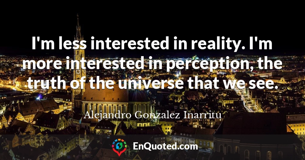 I'm less interested in reality. I'm more interested in perception, the truth of the universe that we see.