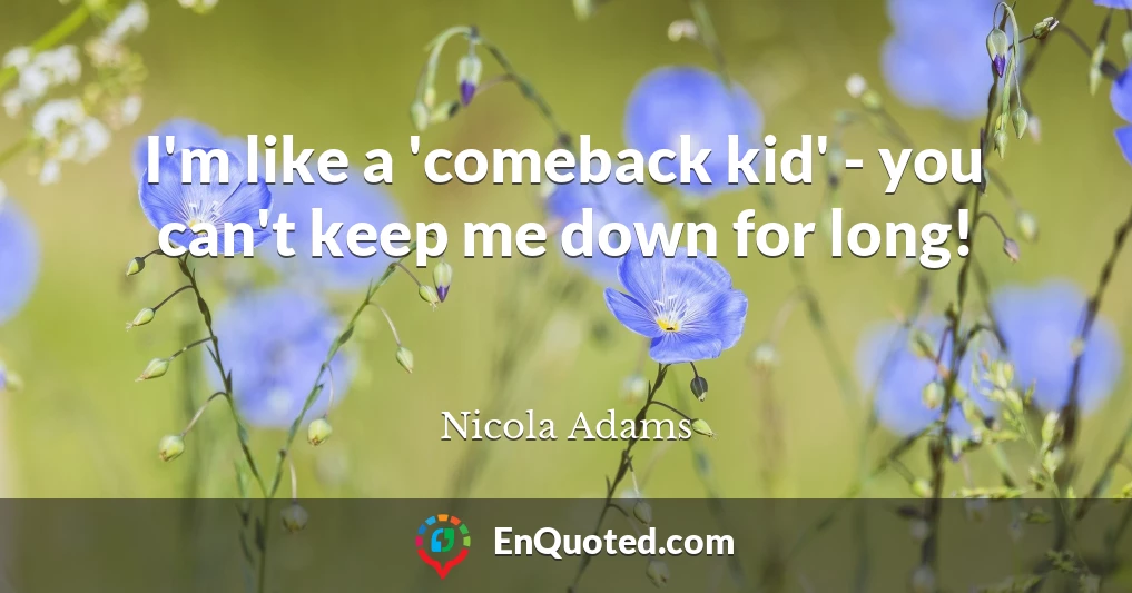 I'm like a 'comeback kid' - you can't keep me down for long!