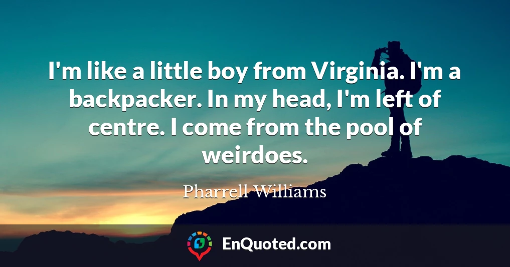 I'm like a little boy from Virginia. I'm a backpacker. In my head, I'm left of centre. I come from the pool of weirdoes.
