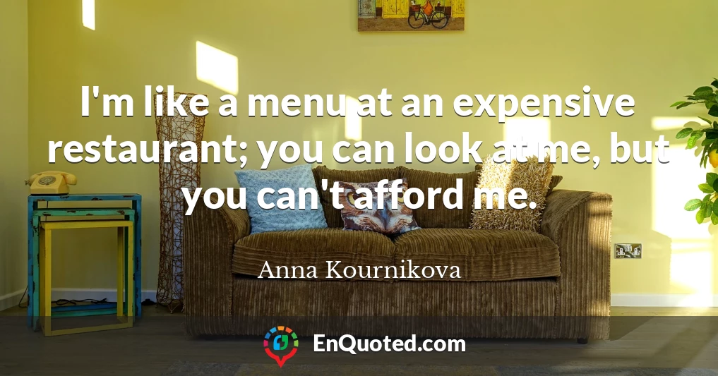 I'm like a menu at an expensive restaurant; you can look at me, but you can't afford me.
