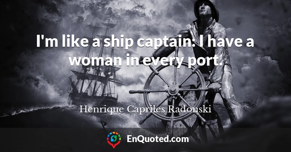 I'm like a ship captain: I have a woman in every port.