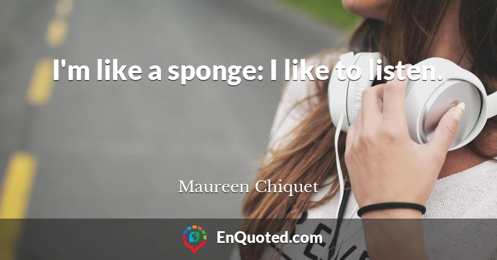 I'm like a sponge: I like to listen.
