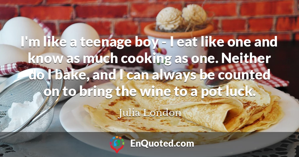 I'm like a teenage boy - I eat like one and know as much cooking as one. Neither do I bake, and I can always be counted on to bring the wine to a pot luck.