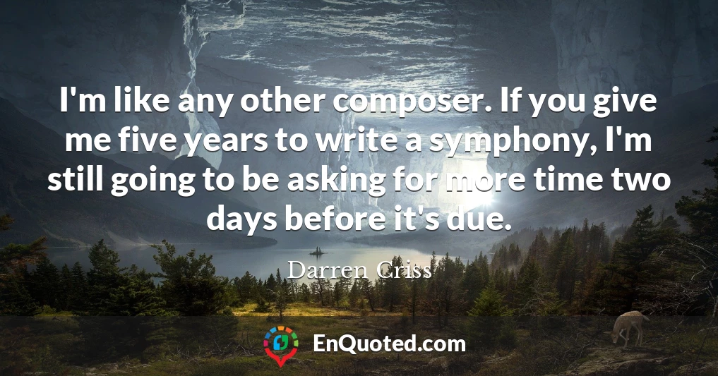 I'm like any other composer. If you give me five years to write a symphony, I'm still going to be asking for more time two days before it's due.